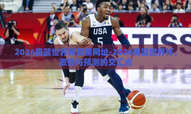 2026男篮世界杯竞猜网址-2026男篮世界杯,激情与预测的交汇点 2026男篮世界杯竞猜网址-2026男篮世界杯,激情与预测的交汇点