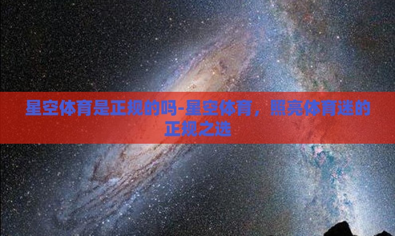 星空体育是正规的吗-星空体育,照亮体育迷的正规之选 星空体育是正规的吗-星空体育,照亮体育迷的正规之选