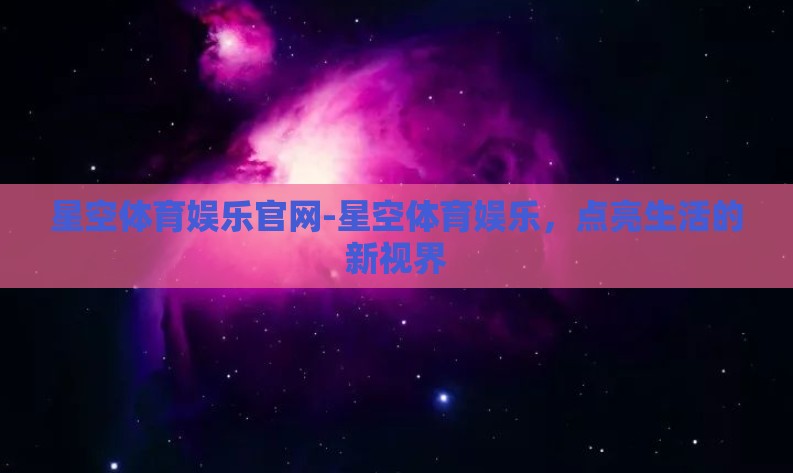 星空体育娱乐官网-星空体育娱乐,点亮生活的新视界 星空体育娱乐官网-星空体育娱乐,点亮生活的新视界