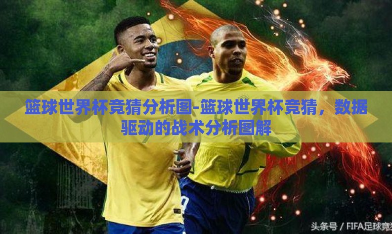 篮球世界杯竞猜分析图-篮球世界杯竞猜,数据驱动的战术分析图解 篮球世界杯竞猜分析图-篮球世界杯竞猜,数据驱动的战术分析图解
