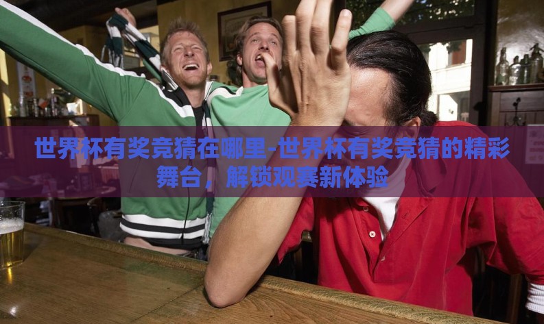 世界杯有奖竞猜在哪里-世界杯有奖竞猜的精彩舞台，解锁观赛新体验