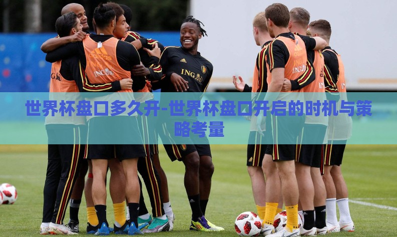 世界杯盘口多久开-世界杯盘口开启的时机与策略考量