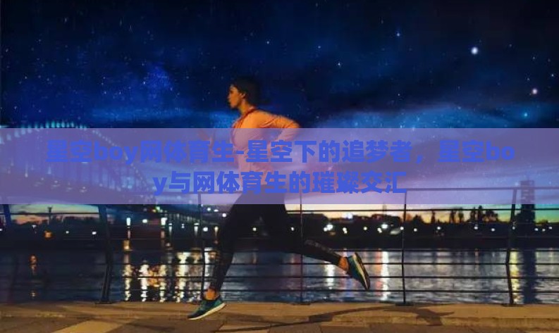 星空boy网体育生-星空下的追梦者,星空boy与网体育生的璀璨交汇 星空boy网体育生-星空下的追梦者,星空boy与网体育生的璀璨交汇