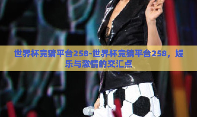 世界杯竞猜平台258-世界杯竞猜平台258,娱乐与激情的交汇点 世界杯竞猜平台258-世界杯竞猜平台258,娱乐与激情的交汇点