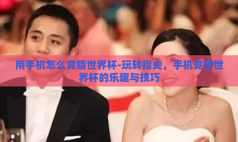 用手机怎么竞猜世界杯-玩转指尖，手机竞猜世界杯的乐趣与技巧
