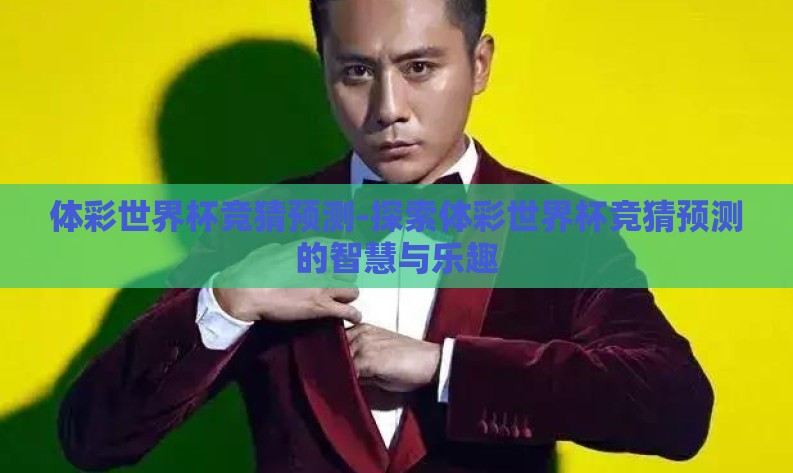 体彩世界杯竞猜预测-探索体彩世界杯竞猜预测的智慧与乐趣 体彩世界杯竞猜预测-探索体彩世界杯竞猜预测的智慧与乐趣