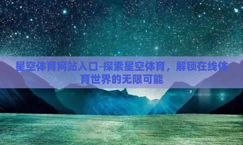 星空体育网站入口-探索星空体育,解锁在线体育世界的无限可能 星空体育网站入口-探索星空体育,解锁在线体育世界的无限可能