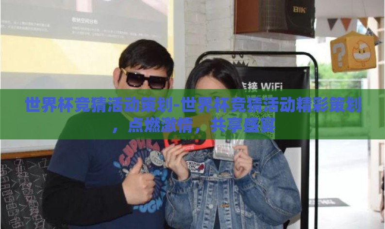 世界杯竞猜活动策划-世界杯竞猜活动精彩策划,点燃激情,共享盛宴 世界杯竞猜活动策划-世界杯竞猜活动精彩策划,点燃激情,共享盛宴