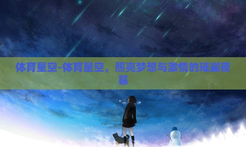 体育星空-体育星空,照亮梦想与激情的璀璨夜幕 体育星空-体育星空,照亮梦想与激情的璀璨夜幕