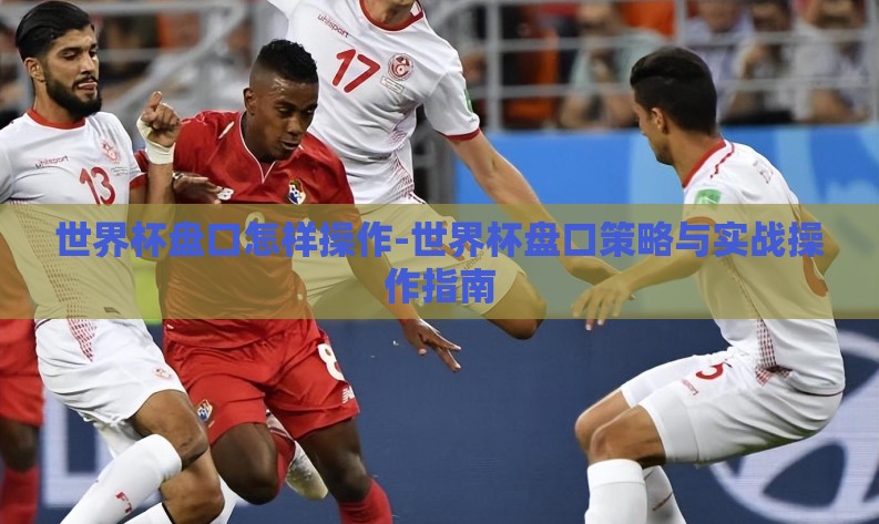 世界杯盘口怎样操作-世界杯盘口策略与实战操作指南