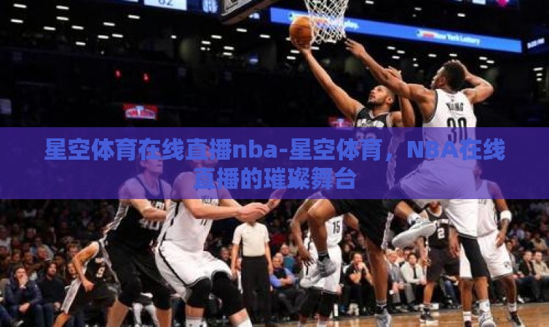 星空体育在线直播nba-星空体育,NBA在线直播的璀璨舞台 星空体育在线直播nba-星空体育,NBA在线直播的璀璨舞台