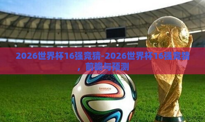 2026世界杯16强竞猜-2026世界杯16强竞猜,前瞻与预测 2026世界杯16强竞猜-2026世界杯16强竞猜,前瞻与预测