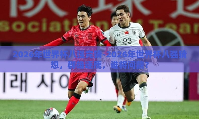 2026年世界杯八强竞猜-2026年世界杯八强猜想,群雄逐鹿,谁将问鼎? 2026年世界杯八强竞猜-2026年世界杯八强猜想,群雄逐鹿,谁将问鼎?