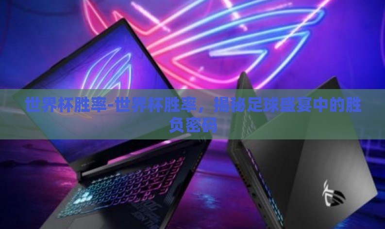 世界杯胜率-世界杯胜率，揭秘足球盛宴中的胜负密码