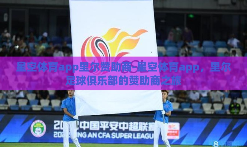 星空体育app里尔赞助商-星空体育app,里尔足球俱乐部的赞助商之旅 星空体育app里尔赞助商-星空体育app,里尔足球俱乐部的赞助商之旅