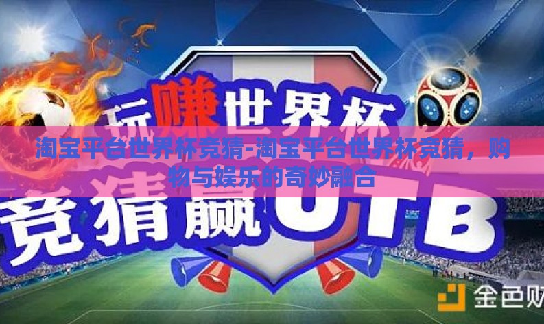 淘宝平台世界杯竞猜-淘宝平台世界杯竞猜,购物与娱乐的奇妙融合 淘宝平台世界杯竞猜-淘宝平台世界杯竞猜,购物与娱乐的奇妙融合