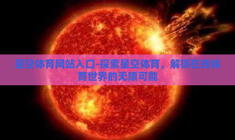 星空体育网站入口-探索星空体育,解锁在线体育世界的无限可能 星空体育网站入口-探索星空体育,解锁在线体育世界的无限可能