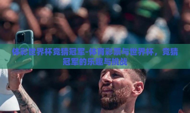 体彩世界杯竞猜冠军-体育彩票与世界杯,竞猜冠军的乐趣与挑战 体彩世界杯竞猜冠军-体育彩票与世界杯,竞猜冠军的乐趣与挑战