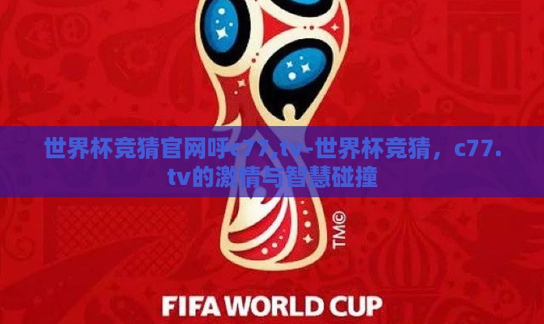 世界杯竞猜官网呼c77,tv-世界杯竞猜,c77.tv的激情与智慧碰撞 世界杯竞猜官网呼c77,tv-世界杯竞猜,c77.tv的激情与智慧碰撞