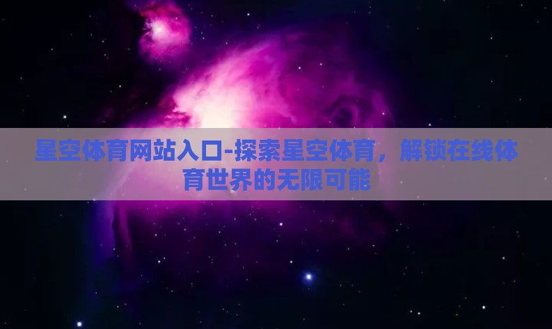 星空体育网站入口-探索星空体育,解锁在线体育世界的无限可能 星空体育网站入口-探索星空体育,解锁在线体育世界的无限可能