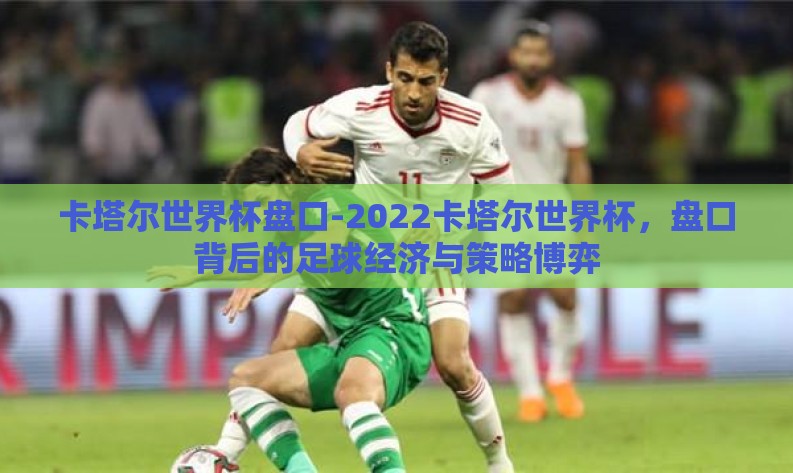 卡塔尔世界杯盘口-2022卡塔尔世界杯,盘口背后的足球经济与策略博弈 卡塔尔世界杯盘口-2022卡塔尔世界杯,盘口背后的足球经济与策略博弈