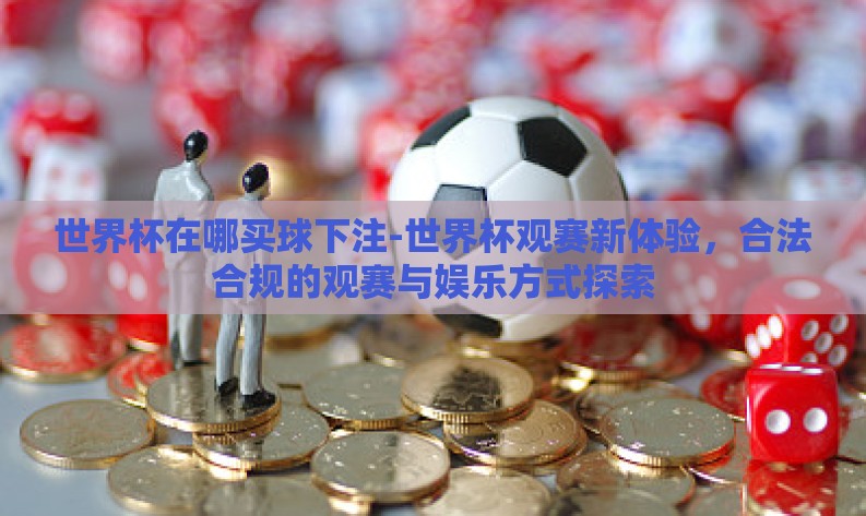 世界杯在哪买球下注-世界杯观赛新体验,合法合规的观赛与娱乐方式探索 世界杯在哪买球下注-世界杯观赛新体验,合法合规的观赛与娱乐方式探索