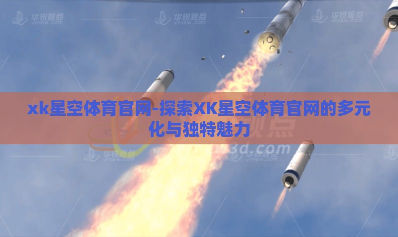 xk星空体育官网-探索XK星空体育官网的多元化与独特魅力 xk星空体育官网-探索XK星空体育官网的多元化与独特魅力
