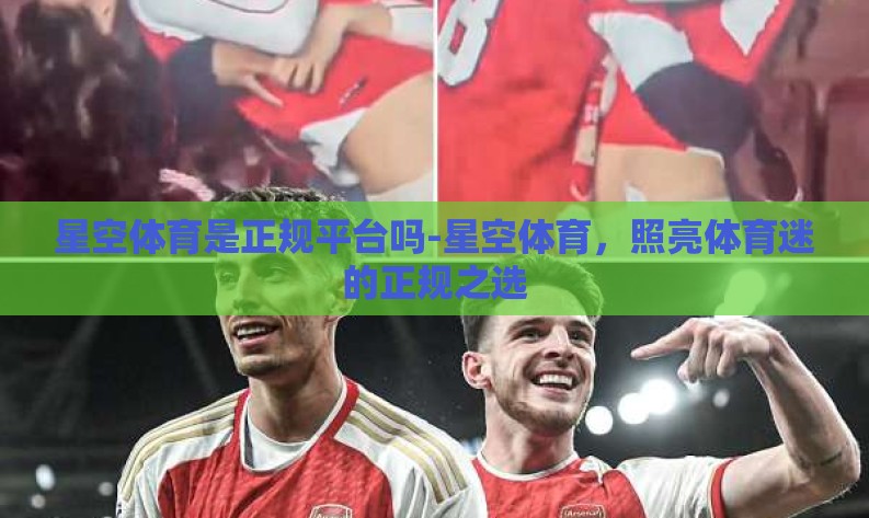 星空体育是正规平台吗-星空体育,照亮体育迷的正规之选 星空体育是正规平台吗-星空体育,照亮体育迷的正规之选