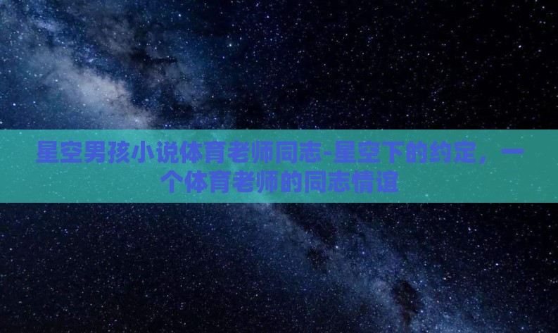 星空男孩小说体育老师同志-星空下的约定,一个体育老师的同志情谊 星空男孩小说体育老师同志-星空下的约定,一个体育老师的同志情谊