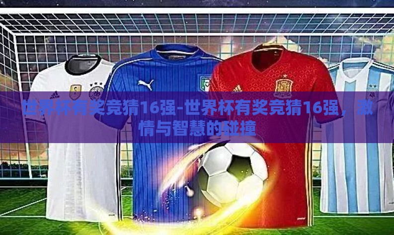 世界杯有奖竞猜16强-世界杯有奖竞猜16强,激情与智慧的碰撞 世界杯有奖竞猜16强-世界杯有奖竞猜16强,激情与智慧的碰撞