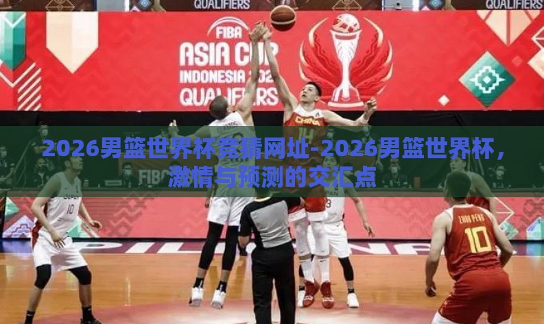 2026男篮世界杯竞猜网址-2026男篮世界杯,激情与预测的交汇点 2026男篮世界杯竞猜网址-2026男篮世界杯,激情与预测的交汇点