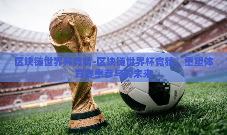 区块链世界杯竞猜-区块链世界杯竞猜,重塑体育赛事参与的未来 区块链世界杯竞猜-区块链世界杯竞猜,重塑体育赛事参与的未来