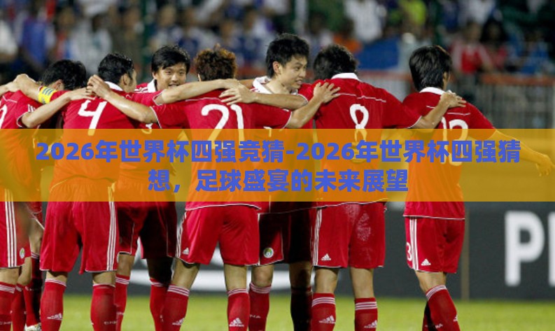 2026年世界杯四强竞猜-2026年世界杯四强猜想,足球盛宴的未来展望 2026年世界杯四强竞猜-2026年世界杯四强猜想,足球盛宴的未来展望