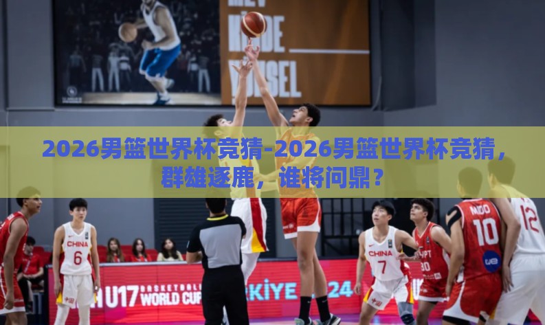 2026男篮世界杯竞猜-2026男篮世界杯竞猜，群雄逐鹿，谁将问鼎？