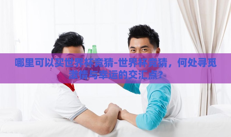 哪里可以买世界杯竞猜-世界杯竞猜，何处寻觅激情与幸运的交汇点？