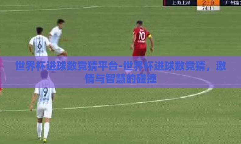 世界杯进球数竞猜平台-世界杯进球数竞猜，激情与智慧的碰撞
