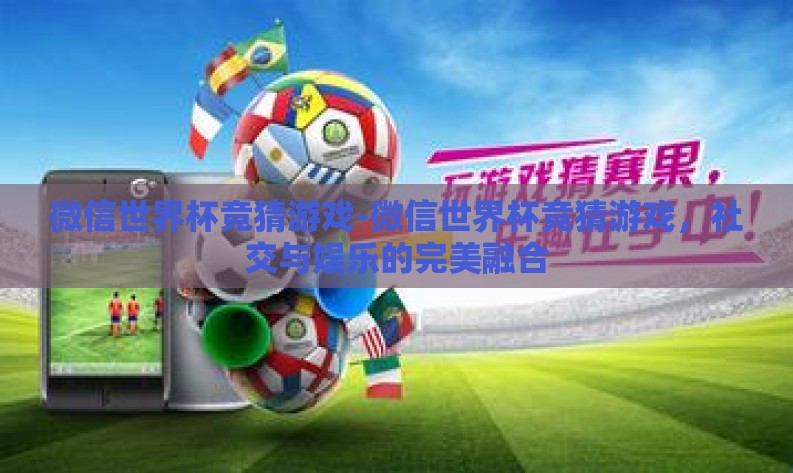 微信世界杯竞猜游戏-微信世界杯竞猜游戏，社交与娱乐的完美融合