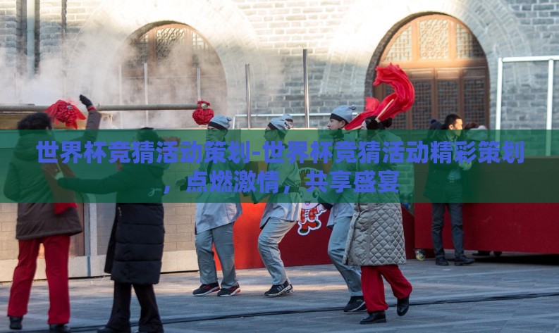世界杯竞猜活动策划-世界杯竞猜活动精彩策划，点燃激情，共享盛宴