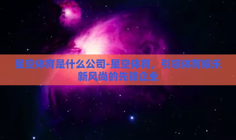 星空体育是什么公司-星空体育，引领体育娱乐新风尚的先锋企业
