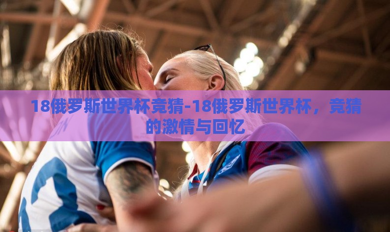 18俄罗斯世界杯竞猜-18俄罗斯世界杯，竞猜的激情与回忆