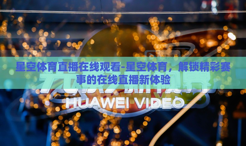 星空体育直播在线观看-星空体育，解锁精彩赛事的在线直播新体验