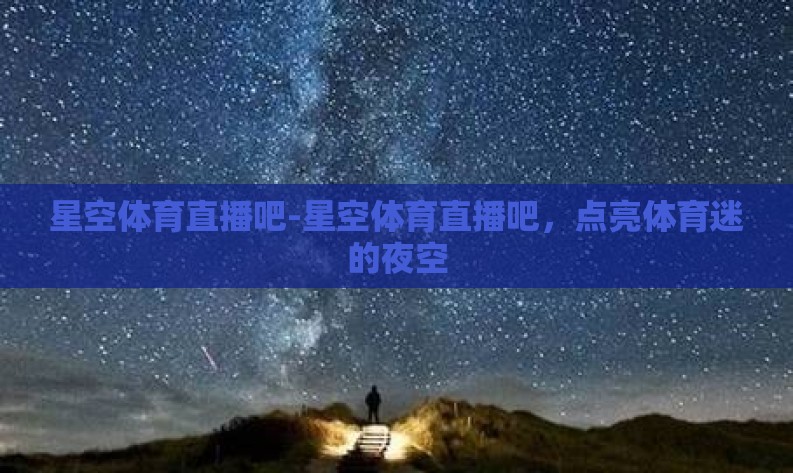 星空体育直播吧-星空体育直播吧，点亮体育迷的夜空