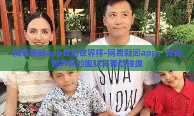 网易新闻app竞猜世界杯-网易新闻app,竞猜世界杯的趣味与智慧碰撞 网易新闻app竞猜世界杯-网易新闻app,竞猜世界杯的趣味与智慧碰撞