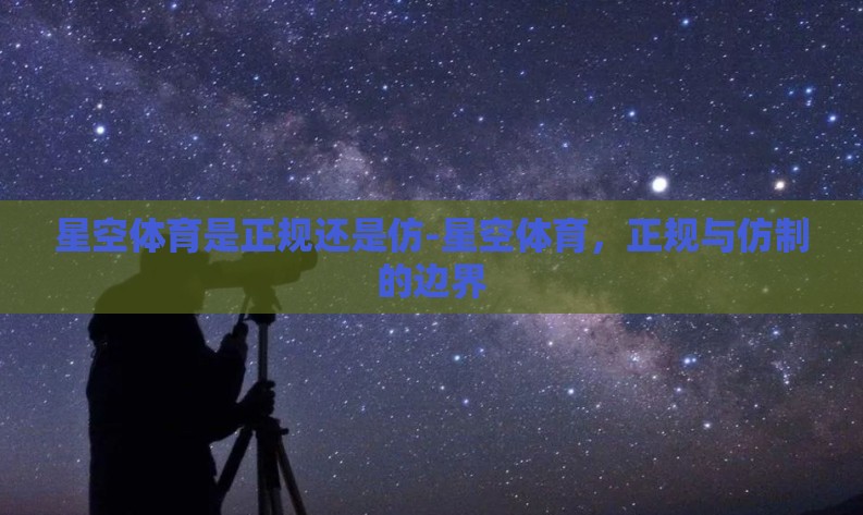 星空体育是正规还是仿-星空体育，正规与仿制的边界