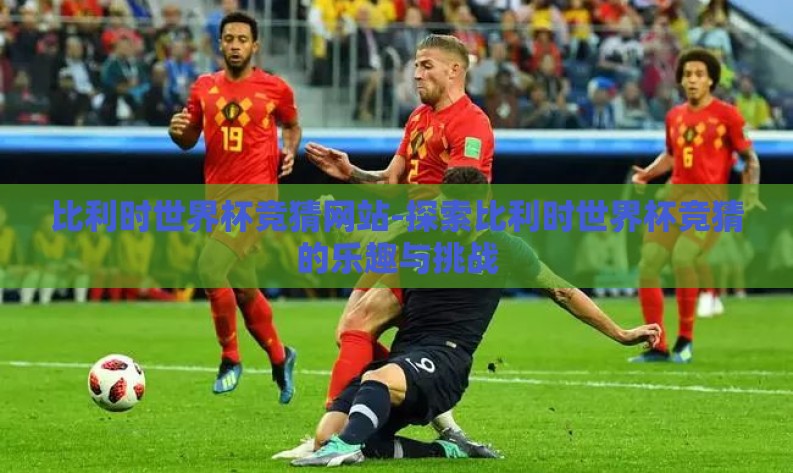 比利时世界杯竞猜网站-探索比利时世界杯竞猜的乐趣与挑战