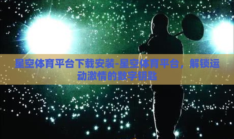 星空体育平台下载安装-星空体育平台，解锁运动激情的数字钥匙
