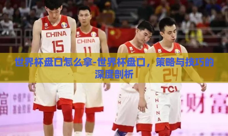 世界杯盘口怎么拿-世界杯盘口,策略与技巧的深度剖析 世界杯盘口怎么拿-世界杯盘口,策略与技巧的深度剖析