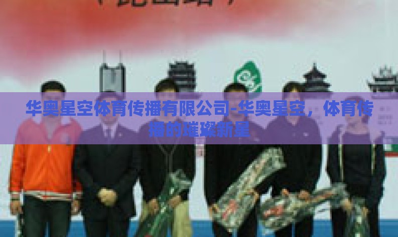 华奥星空体育传播有限公司-华奥星空,体育传播的璀璨新星 华奥星空体育传播有限公司-华奥星空,体育传播的璀璨新星