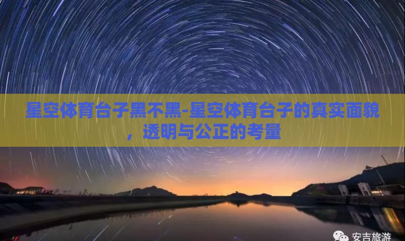 星空体育台子黑不黑-星空体育台子的真实面貌，透明与公正的考量