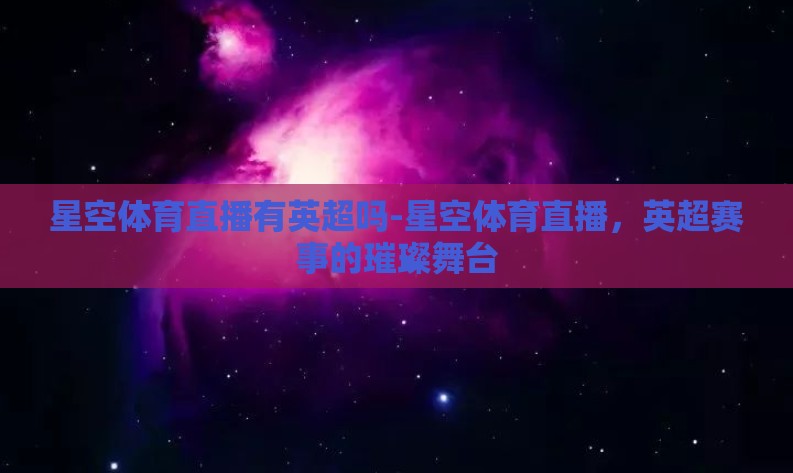 星空体育直播有英超吗-星空体育直播,英超赛事的璀璨舞台 星空体育直播有英超吗-星空体育直播,英超赛事的璀璨舞台